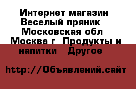 Интернет-магазин “Веселый пряник“ - Московская обл., Москва г. Продукты и напитки » Другое   